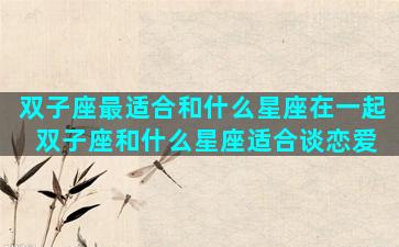 双子座最适合和什么星座在一起 双子座和什么星座适合谈恋爱